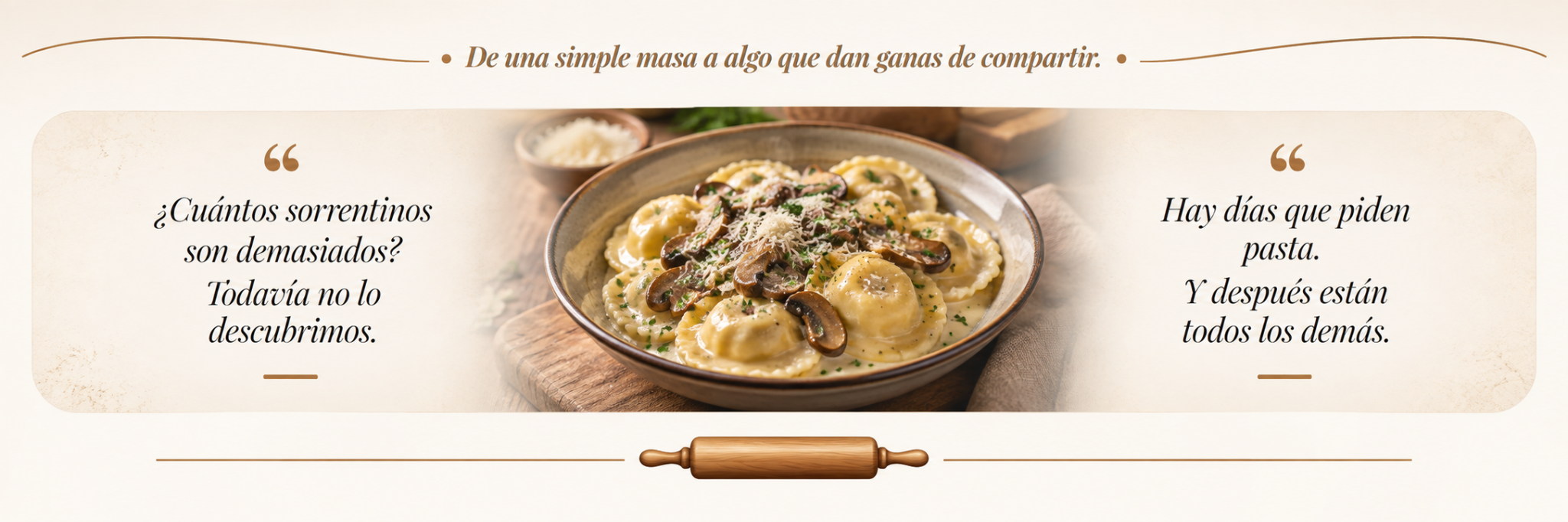 De una simple masa a algo que dan ganas de compartir. ¿Cuántos sorrentinos son demasiados? Todavía no lo descubrimos. Hay días que piden pasta. Y después están todos los demás.